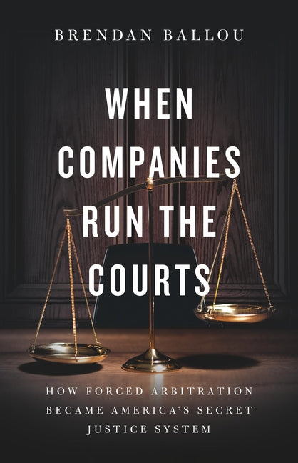 Book cover for When Companies Run the Courts: How Forced Arbitration Became America's Secret Justice System