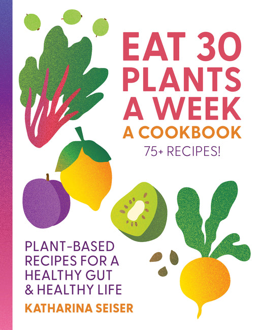 Book cover for Eat 30 Plants a Week: A Cookbook: Plant-Based Recipes for a Healthy Gut & Healthy Life - 75+ Recipes!