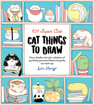 Book cover for 101 Super Cute Cat Things to Draw: Draw, Doodle, and Color a Plethora of Purrfectly Pawsome Felines and Quirky Cat Mash-Ups