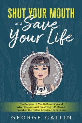 Book cover for Shut Your Mouth and Save Your Life: The Dangers of Mouth Breathing and Why Nose or Nasal Breathing is Preferred, Based on the Native American Experien