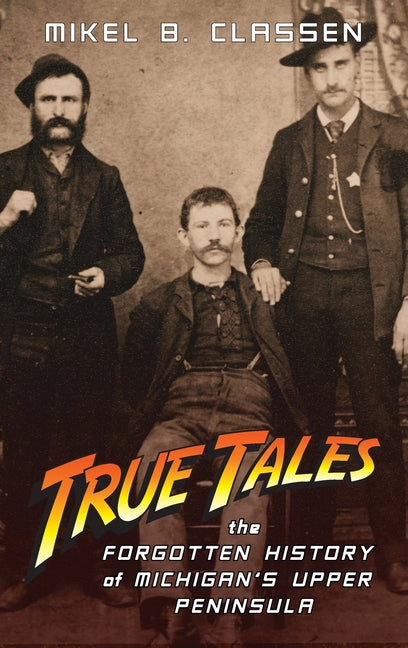 Book cover for True Tales: The Forgotten History of Michigan's Upper Peninsula