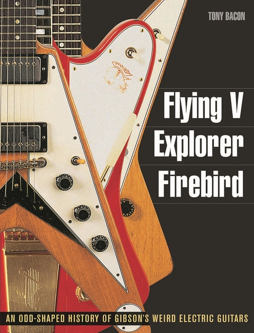Book cover for Flying V, Explorer, Firebird: An Odd-Shaped History of Gibson's Weird Electric Guitars