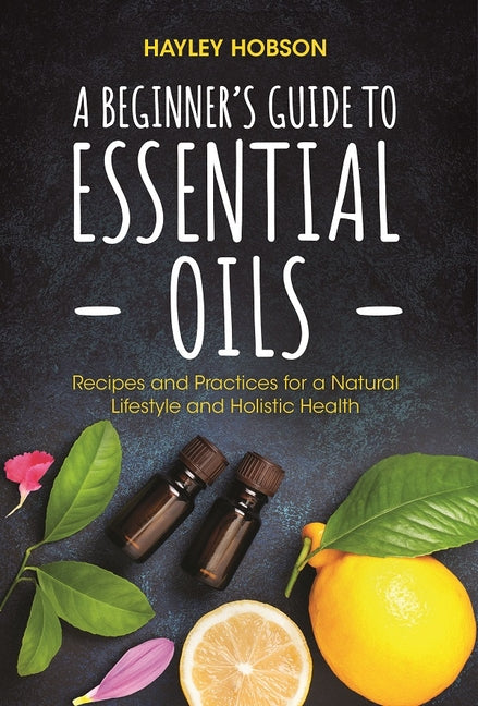 Book cover for Beginner's Guide to Essential Oils: Recipes and Practices for a Natural Lifestyle and Holistic Health (Essential Oils Reference Guide, Aromatherapy Bo