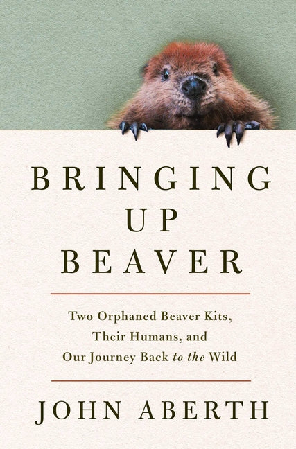Book cover for Bringing Up Beaver: Two Orphaned Beaver Kits, Their Humans, and Our Journey Back to the Wild