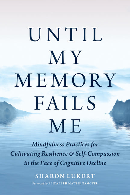 Book cover for Until My Memory Fails Me: Mindfulness Practices for Cultivating Resilience and Self-Compassion in the Face of Cognitive Decline