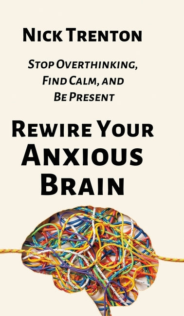 Book cover for Rewire Your Anxious Brain: Stop Overthinking, Find Calm, and Be Present
