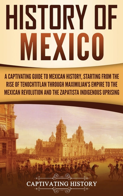 Book cover for History of Mexico: A Captivating Guide to Mexican History, Starting from the Rise of Tenochtitlan through Maximilian's Empire to the Mexican Revolutio