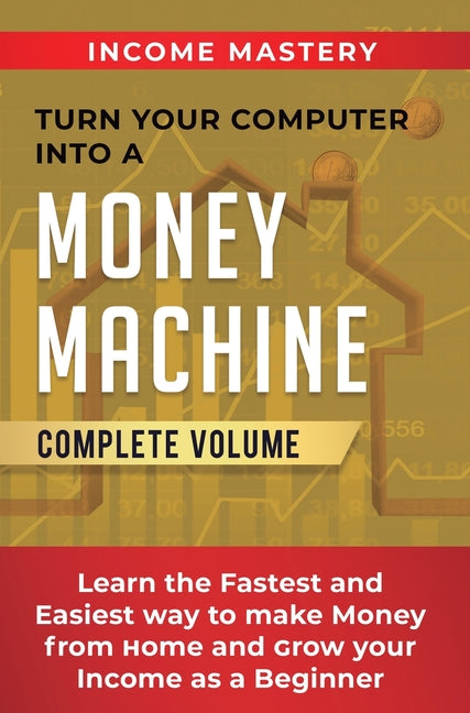 Book cover for Turn Your Computer Into a Money Machine: Learn the Fastest and Easiest Way to Make Money From Home and Grow Your Income as a Beginner Complete Volume