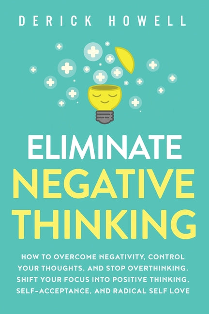 Book cover for Eliminate Negative Thinking: How to Overcome Negativity, Control Your Thoughts, And Stop Overthinking. Shift Your Focus into Positive Thinking, Sel