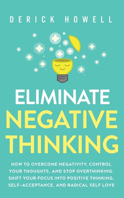 Book cover for Eliminate Negative Thinking: How to Overcome Negativity, Control Your Thoughts, And Stop Overthinking. Shift Your Focus into Positive Thinking, Sel