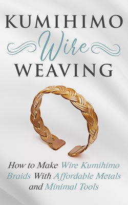 Book cover for Kumihimo Wire Weaving: How to Make Wire Kumihimo Braids With Affordable Metals and Minimal Tools