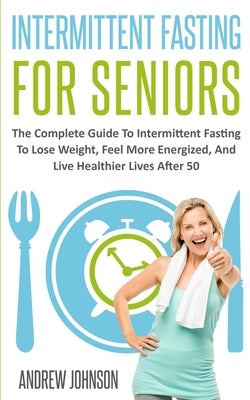 Book cover for Intermittent Fasting For Seniors: The Complete Guide To Intermittent Fasting To Lose Weight, Feel More Energized, And Live Healthier Lives After 50