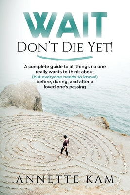 Book cover for Wait - Don't Die Yet!: A complete guide to all things no one really wants to think about (but everyone needs to know) before, during, and aft