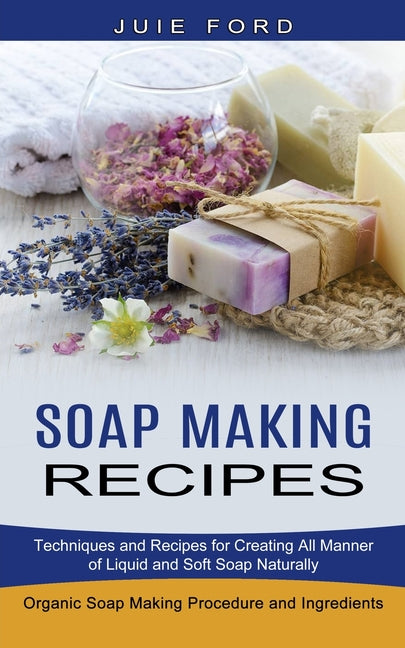 Book cover for Soap Making Recipes: Techniques and Recipes for Creating All Manner of Liquid and Soft Soap Naturally (Organic Soap Making Procedure and Ingredients)