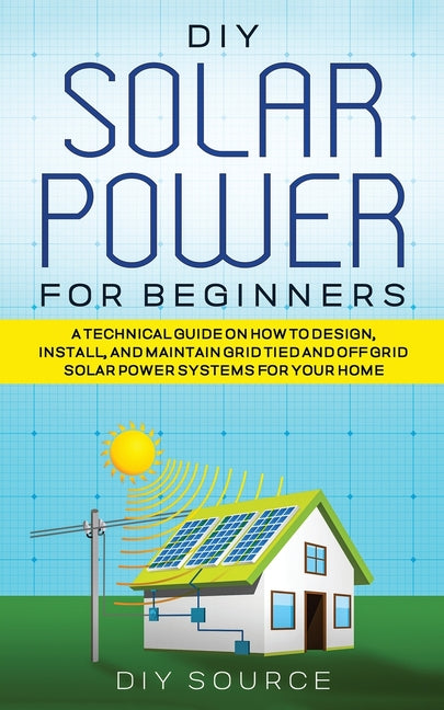 Book cover for DIY Solar Power for Beginners, a Technical Guide on How to Design, Install, and Maintain Grid-Tied and Off-Grid Solar Power Systems for Your Home