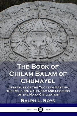 Book cover for The Book of Chilam Balam of Chumayel: Literature of the Yucatan Mayans; the Religion, Calendar and Legends of the Maya Civilization