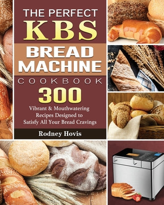 Book cover for The Perfect KBS Bread Machine Cookbook: 300 Vibrant & Mouthwatering Recipes Designed to Satisfy All Your Bread Cravings