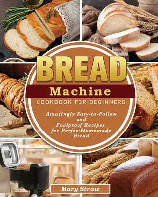 Book cover for Bread Machine Cookbook for Beginners: Amazingly Easy-to-Follow and Foolproof Recipes for Perfect Homemade Bread