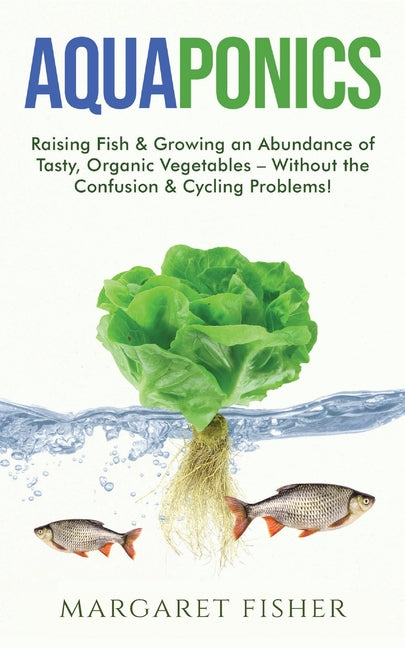 Book cover for Aquaponics: Raising Fish & Growing an Abundance of Tasty, Organic Vegetables - Without the Confusion & Cycling Problems!