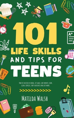 Book cover for 101 Life Skills and Tips for Teens - How to succeed in school, boost your self-confidence, set goals, save money, cook, clean, start a business and lo