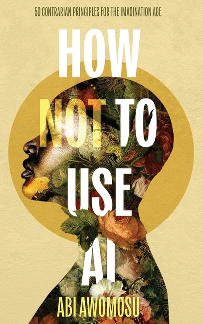 Book cover for How Not To Use AI: 50 Contrarian Principles for the Imagination Age
