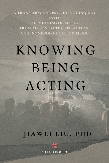 Book cover for Knowing Being Acting: A Transpersonal Psychology Inquiry into The Meaning of Acting From Action to Text to Action, A Phenomenological Unveiling