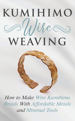 Book cover for Kumihimo Wire Weaving: How to Make Wire Kumihimo Braids With Affordable Metals and Minimal Tools