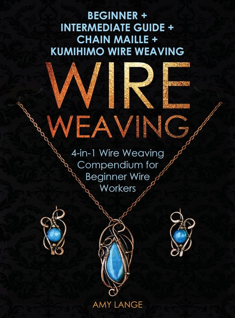 Book cover for Wire Weaving: Beginner + Intermediate Guide + Chain Maille + Kumihimo Wire Weaving: 4-in-1 Wire Weaving Compendium for Beginners