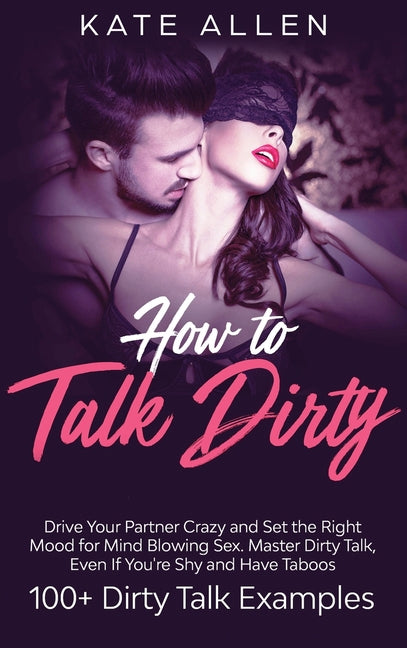 Book cover for How to Talk Dirty: Drive Your Partner Crazy and Set the Right Mood for Mind- Blowing Sex Master Dirty Talk, Even If You Are Shy and Have Taboos (Inclu