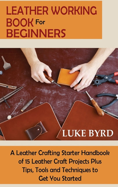 Book cover for Leather Working Book for Beginners: A Leather Crafting Starter Handbook of 15 Leather Craft Projects Plus Tips, Tools and Techniques to Get You Starte