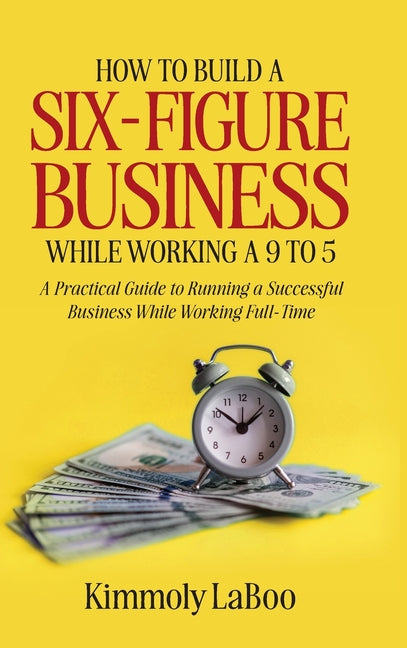 Book cover for How to Build a Six-Figure Business While Working a 9 To 5: A Practical Guide to Running a Successful Business While Working Full-Time