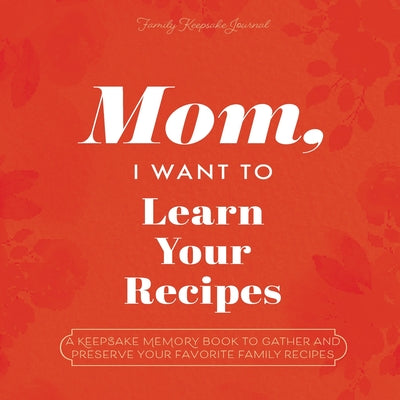 Book cover for Mom, I Want to Learn Your Recipes: A Keepsake Memory Book to Gather and Preserve Your Favorite Family Recipes