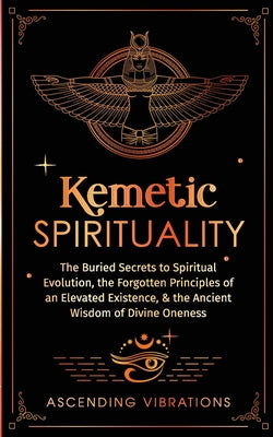 Book cover for Kemetic Spirituality: The Buried Secrets to Spiritual Evolution, the Forgotten Principles of an Elevated Existence, & the Ancient Wisdom of