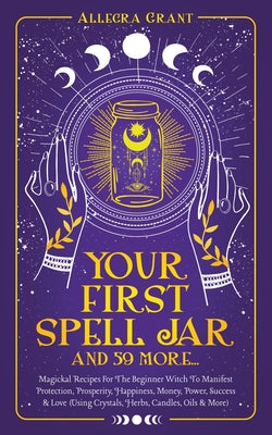 Book cover for Your First Spell Jar (and 59 more...): Magickal Recipes For The Beginner Witch To Manifest Protection, Prosperity, Happiness, Money, Power, Success &