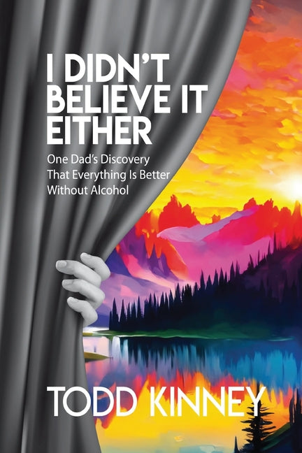 Book cover for I Didn't Believe it Either: One Dad's Discovery That Everything Is Better Without Alcohol