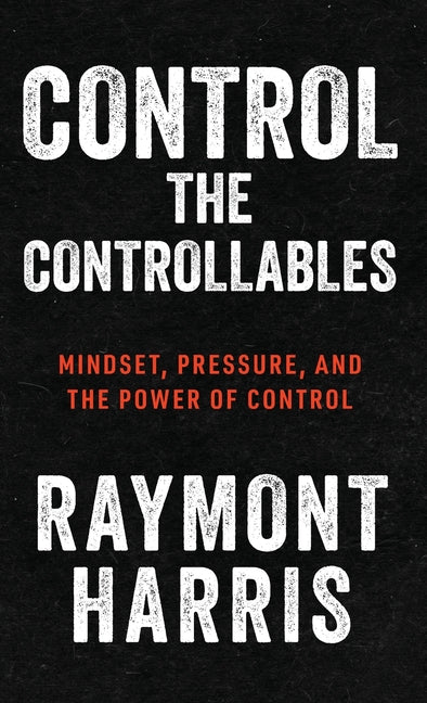 Book cover for Control the Controllables: Mindset, Pressure, and the Power of Control
