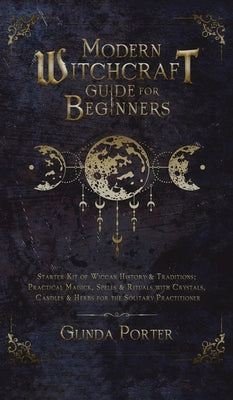 Book cover for Modern Witchcraft Guide for Beginners: Starter Kit of Wiccan History & Traditions; Practical Magick, Spells & Rituals with Crystals, Candles, & Herbs