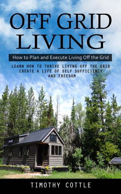 Book cover for Off Grid Living: How to Plan and Execute Living Off the Grid (Learn How to Thrive Living Off the Grid Create a Life of Self Sufficiency and Freedom)
