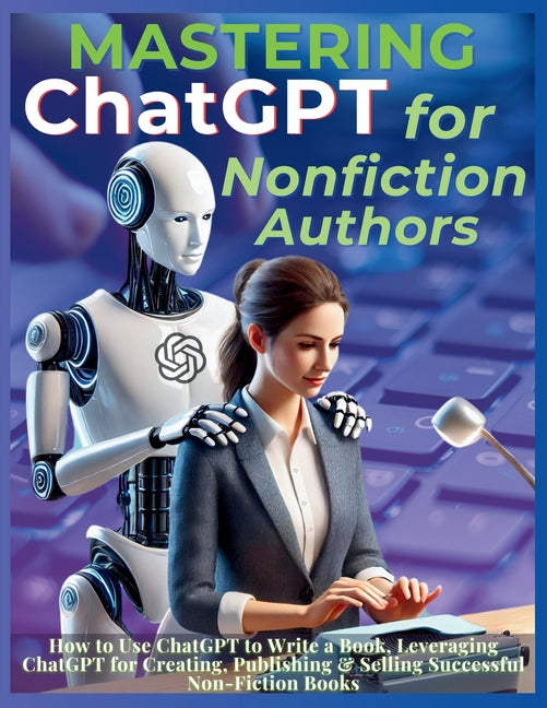 Book cover for Mastering ChatGPT for Nonfiction Authors: How to Use ChatGPT to Write a Book, Leveraging ChatGPT for Creating, Publishing & Selling Successful Non-Fic