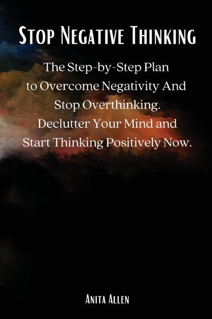 Book cover for Stop Negative Thinking: The Step-by-Step Plan to Overcome Negativity And Stop Overthinking. Declutter Your Mind and Start Thinking Positively Now.
