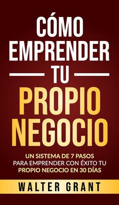 Book cover for Cómo Emprender Tu Propio Negocio: Un Sistema De 7 Pasos Para Emprender Con Éxito Tu Propio Negocio En 30 Días