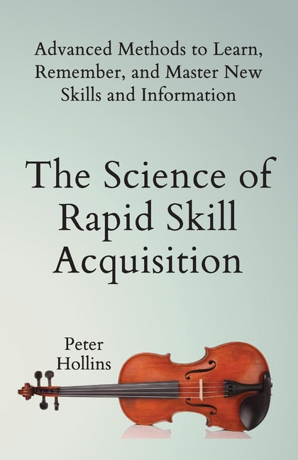 Book cover for Science of Rapid Skill Acquisition: Advanced Methods to Learn, Remember, and Master New Skills and Information