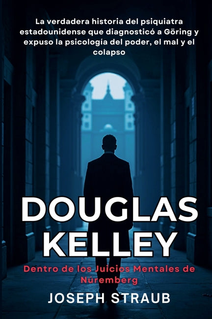 Book cover for Douglas Kelley - Dentro de los Juicios Mentales de Núremberg: La verdadera historia del psiquiatra estadounidense que diagnosticó a Göring y expuso la