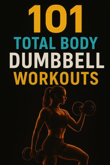 Book cover for 101 Total Body Dumbbell Workouts: Build Strength, Burn Fat, and Transform Your Body with Simple Exercises for Every Fitness Level