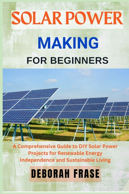 Book cover for Solar Power Making for Beginners: A Comprehensive Guide to DIY Solar Power Projects for Renewable Energy Independence and Sustainable Living