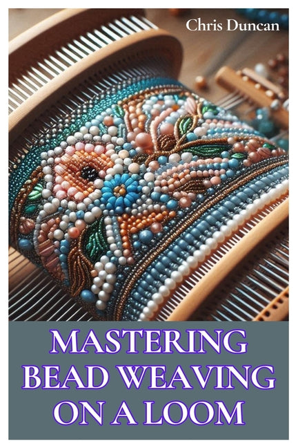 Book cover for Mastering Bead Weaving on a Loom: A Comprehensive Guide for Beginners to Advanced Crafters