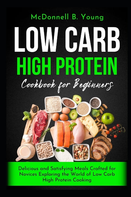 Book cover for Low Carb High Protein Cookbook for Beginners: Delicious and Satisfying Meals Crafted for Novices Exploring the World of Low Carb High Protein Cooking