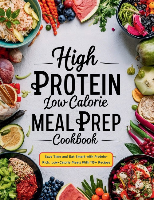 Book cover for High Protein Low Calorie Meal Prep Cookbook: Save Time and Eat Smart with Protein-Rich, Low-Calorie Meals With 115+ Recipes