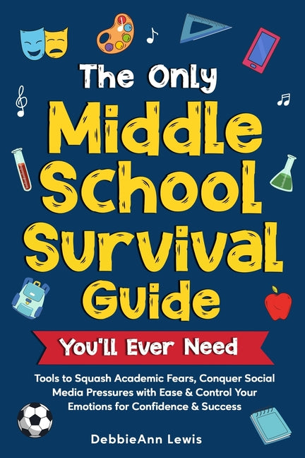 Book cover for Only Middle School Guide You'll Ever Need: Tools to Squash Academic Fears, Conquer Social Media Pressures with Ease & Control Your Emotions for Confid