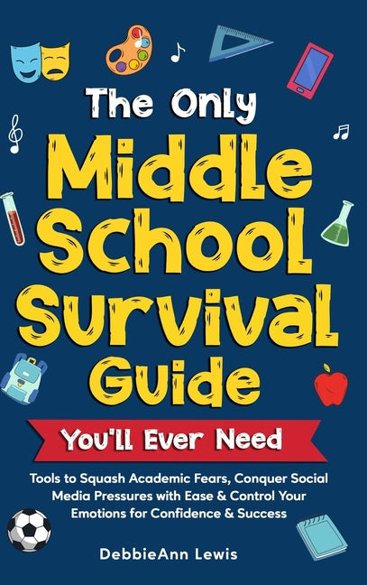 Book cover for Only Middle School Guide You'll Ever Need: Tools to Squash Academic Fears, Conquer Social Media Pressures with Ease & Control Your Emotions for Confid